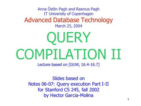 1 Anna Östlin Pagh and Rasmus Pagh IT University of Copenhagen Advanced Database Technology March 25, 2004 QUERY COMPILATION II Lecture based on [GUW,