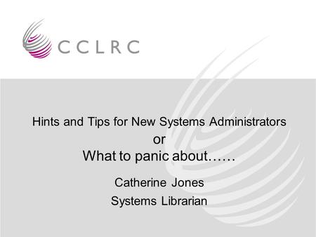 Hints and Tips for New Systems Administrators or What to panic about…… Catherine Jones Systems Librarian.