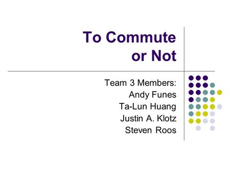 To Commute or Not Team 3 Members: Andy Funes Ta-Lun Huang Justin A. Klotz Steven Roos.