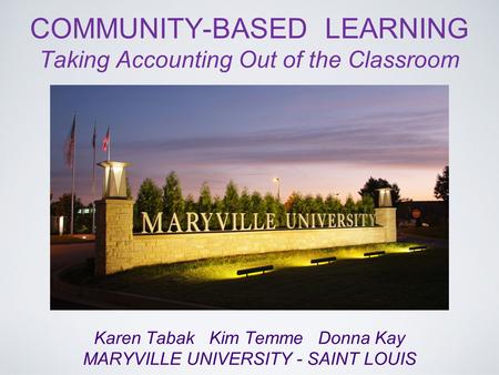 COMMUNITY-BASED LEARNING Taking Accounting Out of the Classroom Karen Tabak Kim Temme Donna Kay MARYVILLE UNIVERSITY - SAINT LOUIS.