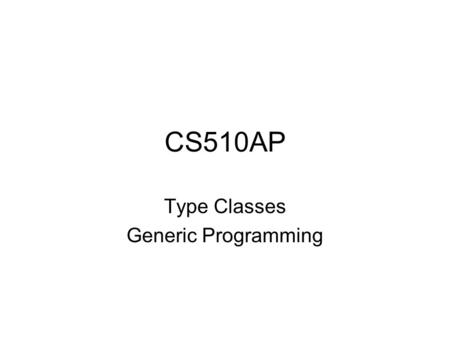 CS510AP Type Classes Generic Programming. What are type classes Type classes are unique to Haskell They play two (related) roles Overloading –A single.