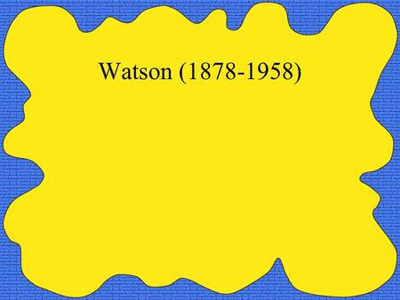 Watson (1878-1958). Who influenced Watson? Reacts against Wundt and James -and their followers such as John Dewey (he had studied at the U of Chicago)