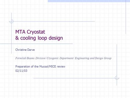 MTA Cryostat & cooling loop design Christine Darve Fermilab/Beams Division/ Cryogenic Department/ Engineering and Design Group Preparation of the Mucool/MICE.