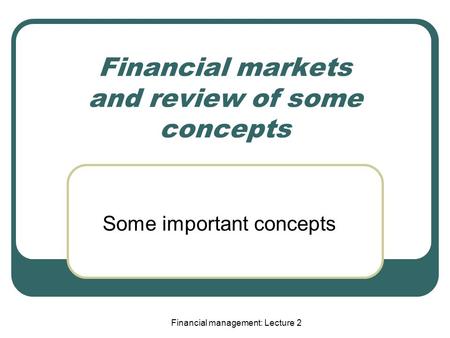 Financial management: Lecture 2 Financial markets and review of some concepts Some important concepts.