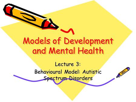 Models of Development and Mental Health Lecture 3: Behavioural Model: Autistic Spectrum Disorders.