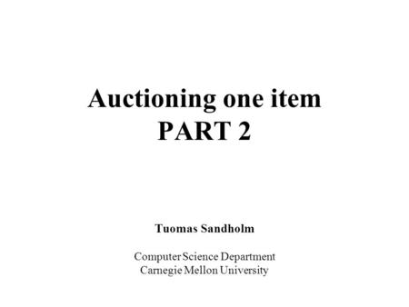 Auctioning one item PART 2 Tuomas Sandholm Computer Science Department Carnegie Mellon University.