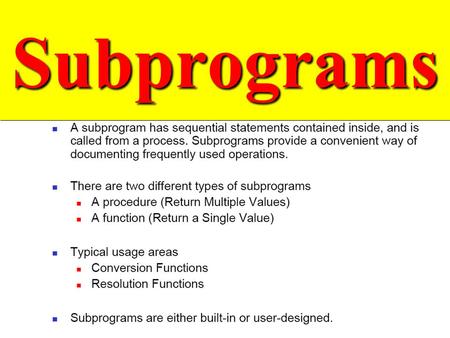 SubprogramsSubprograms. SubprogramsSubprograms ä Similar to subprograms found in other languages ä Allow repeatedly used code to be referenced multiple.