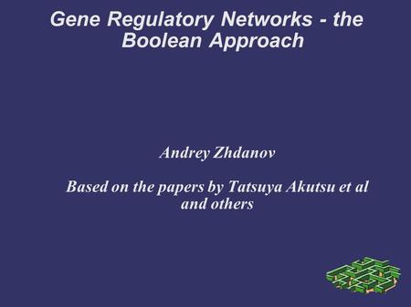 Gene Regulatory Networks - the Boolean Approach Andrey Zhdanov Based on the papers by Tatsuya Akutsu et al and others.