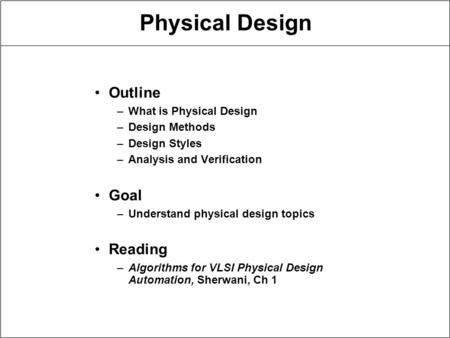 Physical Design Outline –What is Physical Design –Design Methods –Design Styles –Analysis and Verification Goal –Understand physical design topics Reading.