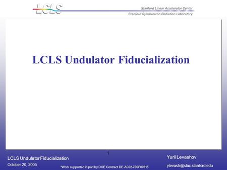 Yurii Levashov LCLS Undulator Fiducialization October 20, 2005 *Work supported in part by DOE Contract DE-AC02-76SF00515 1 LCLS.