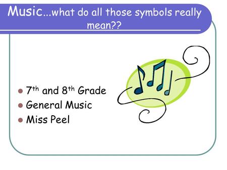 Music… what do all those symbols really mean?? 7 th and 8 th Grade General Music Miss Peel.