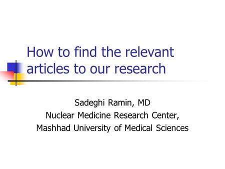 How to find the relevant articles to our research Sadeghi Ramin, MD Nuclear Medicine Research Center, Mashhad University of Medical Sciences.