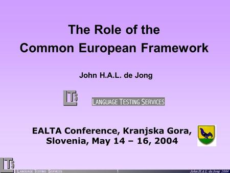 L ANGUAGE T ESTING S ERVICES John H.A.L. de Jong 2004 1 The Role of the Common European Framework John H.A.L. de Jong EALTA Conference, Kranjska Gora,