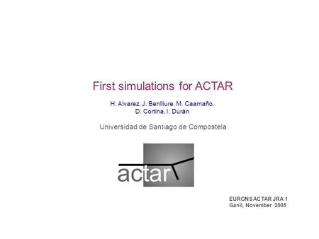 First simulations for ACTAR H. Alvarez, J. Benlliure, M. Caamaño, D. Cortina, I. Durán Universidad de Santiago de Compostela EURONS ACTAR JRA 1 Ganil,