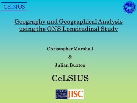 Geography and Geographical Analysis using the ONS Longitudinal Study Christopher Marshall & Julian Buxton CeLSIUS.