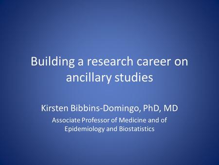 Building a research career on ancillary studies Kirsten Bibbins-Domingo, PhD, MD Associate Professor of Medicine and of Epidemiology and Biostatistics.