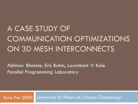 A CASE STUDY OF COMMUNICATION OPTIMIZATIONS ON 3D MESH INTERCONNECTS University of Illinois at Urbana-Champaign Abhinav Bhatele, Eric Bohm, Laxmikant V.