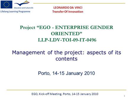 1 Project “EGO - ENTERPRISE GENDER ORIENTED” LLP-LDV-TOI-09-IT-0496 Management of the project: aspects of its contents Porto, 14-15 January 2010 EGO, Kick-off.