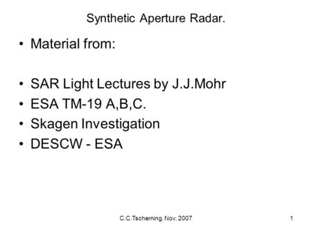 C.C.Tscherning, Nov. 20071 Synthetic Aperture Radar. Material from: SAR Light Lectures by J.J.Mohr ESA TM-19 A,B,C. Skagen Investigation DESCW - ESA.