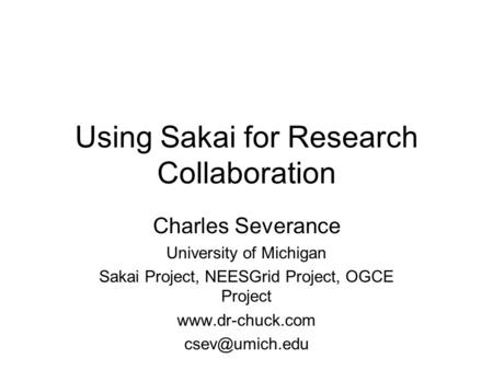 Using Sakai for Research Collaboration Charles Severance University of Michigan Sakai Project, NEESGrid Project, OGCE Project