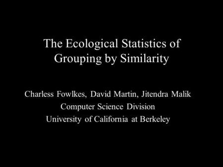 1 The Ecological Statistics of Grouping by Similarity Charless Fowlkes, David Martin, Jitendra Malik Computer Science Division University of California.