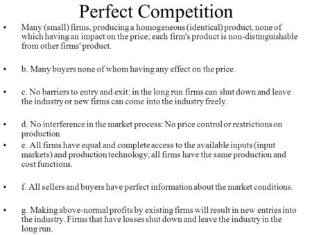 Perfect Competition Many (small) firms, producing a homogeneous (identical) product, none of which having an impact on the price; each firm's product is.