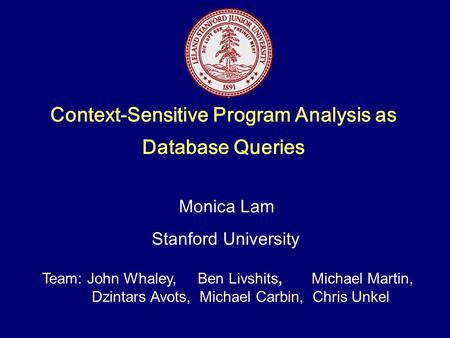 Context-Sensitive Program Analysis as Database Queries Team: John Whaley, Ben Livshits, Michael Martin, Dzintars Avots, Michael Carbin, Chris Unkel.