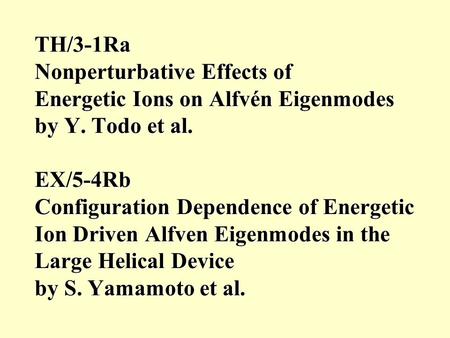 TH/3-1Ra Nonperturbative Effects of Energetic Ions on Alfvén Eigenmodes by Y. Todo et al. EX/5-4Rb Configuration Dependence of Energetic Ion Driven Alfven.