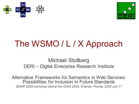 The WSMO / L / X Approach Michael Stollberg DERI – Digital Enterprise Research Institute Alternative Frameworks for Semantics in Web Services: Possibilities.