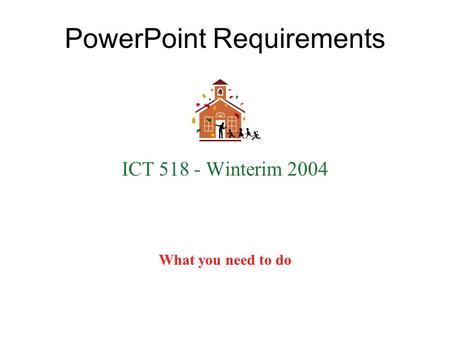 PowerPoint Requirements ICT 518 - Winterim 2004 What you need to do.