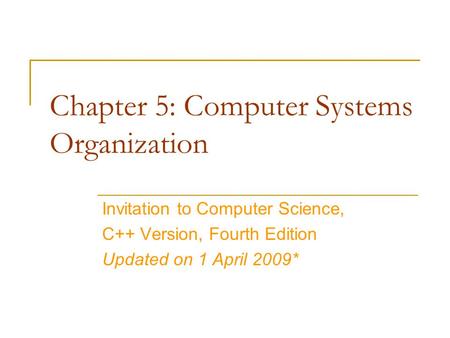 Chapter 5: Computer Systems Organization Invitation to Computer Science, C++ Version, Fourth Edition Updated on 1 April 2009*
