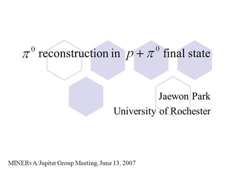 Reconstruction in final state Jaewon Park University of Rochester MINERvA/Jupiter Group Meeting, June 13, 2007.