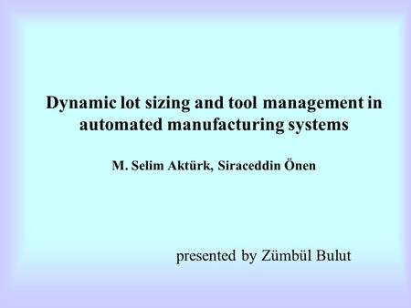 Dynamic lot sizing and tool management in automated manufacturing systems M. Selim Aktürk, Siraceddin Önen presented by Zümbül Bulut.