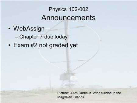 Physics 102-002 Announcements WebAssign – –Chapter 7 due today Exam #2 not graded yet Picture: 30-m Darrieus Wind turbine in the Magdalen Islands.