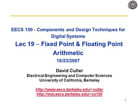 1 EECS 150 - Components and Design Techniques for Digital Systems Lec 19 – Fixed Point & Floating Point Arithmetic 10/23/2007 David Culler Electrical Engineering.