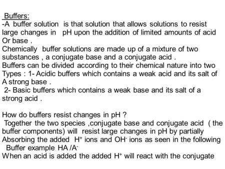 Buffers: -A buffer solution is that solution that allows solutions to resist large changes in pH upon the addition of limited amounts of acid Or base.