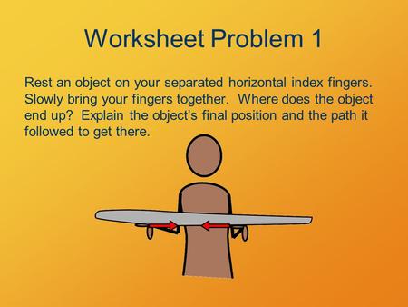 Worksheet Problem 1 Rest an object on your separated horizontal index fingers. Slowly bring your fingers together. Where does the object end up? Explain.