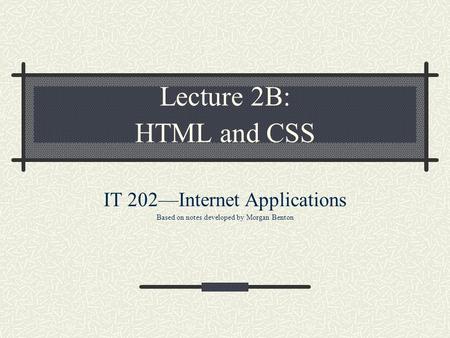 Lecture 2B: HTML and CSS IT 202—Internet Applications Based on notes developed by Morgan Benton.