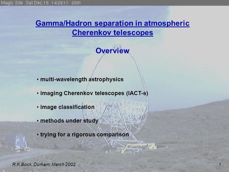 R.K.Bock, Durham, March 2002 1 Gamma/Hadron separation in atmospheric Cherenkov telescopes Overview multi-wavelength astrophysics imaging Cherenkov telescopes.