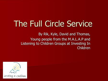 The Full Circle Service By Rik, Kyle, David and Thomas, Young people from the M.A.L.A.P and Listening to Children Groups at Investing In Children.