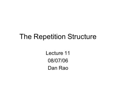 The Repetition Structure Lecture 11 08/07/06 Dan Rao.