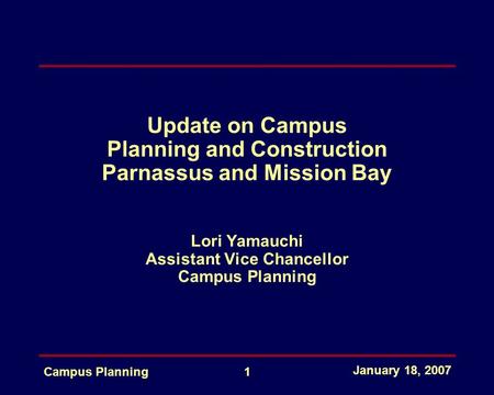 January 18, 2007 Campus Planning1 Update on Campus Planning and Construction Parnassus and Mission Bay Lori Yamauchi Assistant Vice Chancellor Campus Planning.