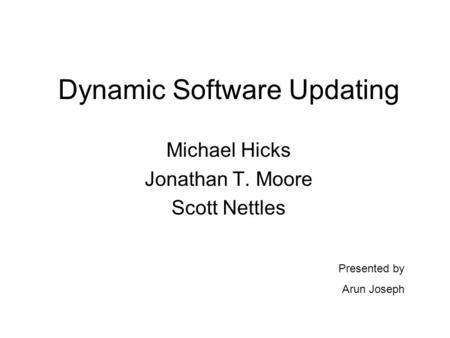 Dynamic Software Updating Michael Hicks Jonathan T. Moore Scott Nettles Presented by Arun Joseph.