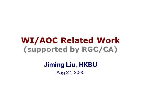 WI/AOC Related Work (supported by RGC/CA) Jiming Liu, HKBU Aug 27, 2005.