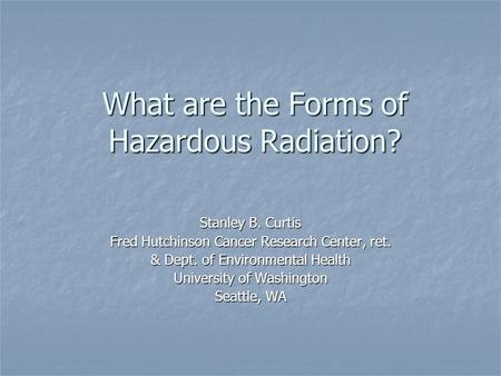 What are the Forms of Hazardous Radiation? Stanley B. Curtis Fred Hutchinson Cancer Research Center, ret. & Dept. of Environmental Health University of.