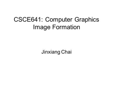 CSCE641: Computer Graphics Image Formation Jinxiang Chai.