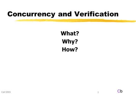 CaV 2003 CbCb 1 Concurrency and Verification What? Why? How?