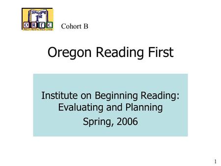 1 Oregon Reading First Institute on Beginning Reading: Evaluating and Planning Spring, 2006 Cohort B.