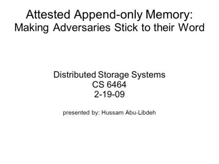 Attested Append-only Memory: Making Adversaries Stick to their Word Distributed Storage Systems CS 6464 2-19-09 presented by: Hussam Abu-Libdeh.