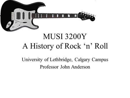 MUSI 3200Y A History of Rock ‘n’ Roll University of Lethbridge, Calgary Campus Professor John Anderson.